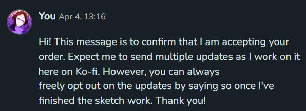 Finally, wait for me to DM you this acceptance message to confirm that I will work on your order! We&#39;ll talk more about your commission in DMs from here on so don&#39;t forget to check your DMs every now and then.